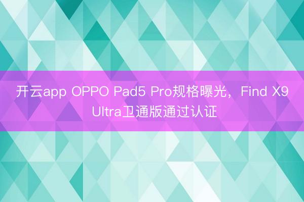 开云app OPPO Pad5 Pro规格曝光，Find X9 Ultra卫通版通过认证