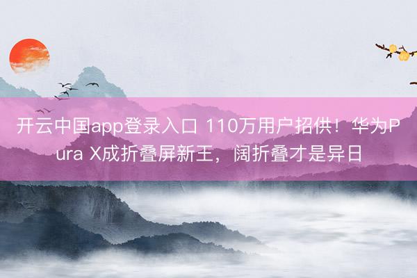 开云中国app登录入口 110万用户招供!华为Pura X成折叠屏新王,阔折叠才是异日