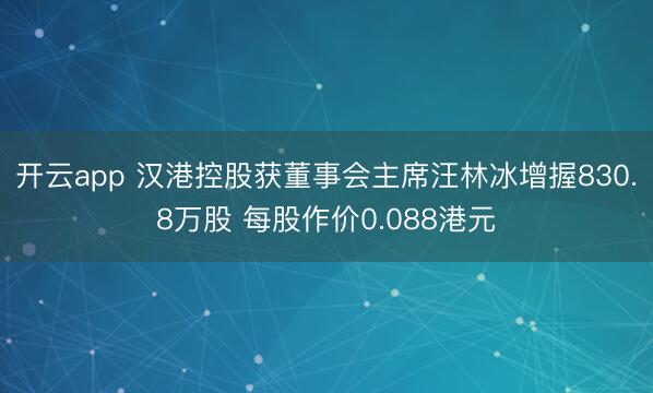 开云app 汉港控股获董事会主席汪林冰增握830.8万股 每股作价0.088港元