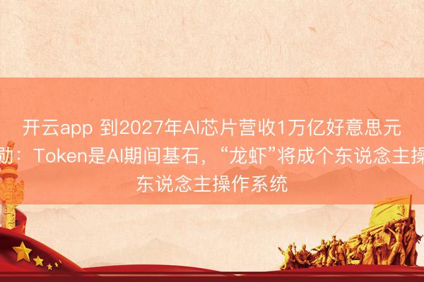 开云app 到2027年AI芯片营收1万亿好意思元!黄仁勋:Token是AI期间基石,“龙虾”将成个东说念主操作系统