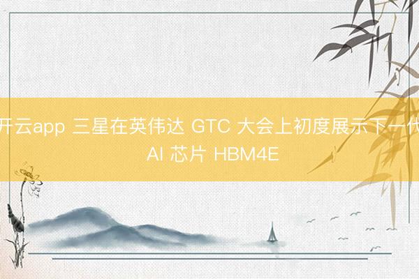 开云app 三星在英伟达 GTC 大会上初度展示下一代 AI 芯片 HBM4E