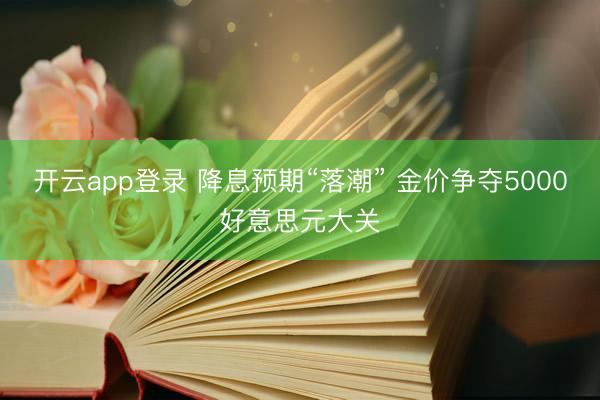 开云app登录 降息预期“落潮” 金价争夺5000好意思元大关