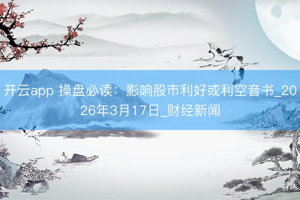 开云app 操盘必读：影响股市利好或利空音书_2026年3月17日_财经新闻