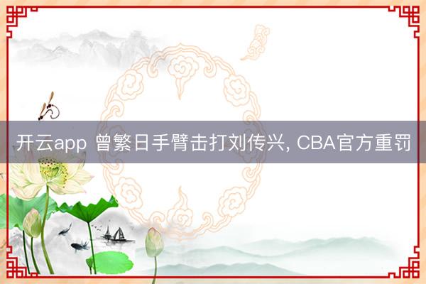 开云app 曾繁日手臂击打刘传兴， CBA官方重罚