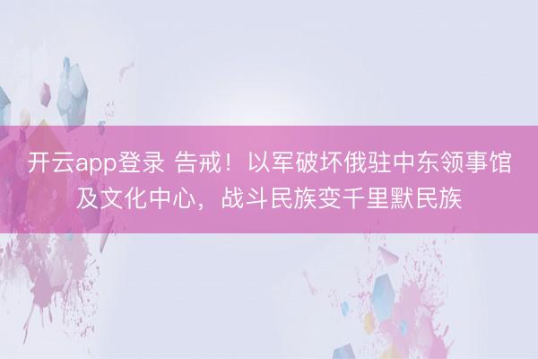 开云app登录 告戒！以军破坏俄驻中东领事馆及文化中心，战斗民族变千里默民族