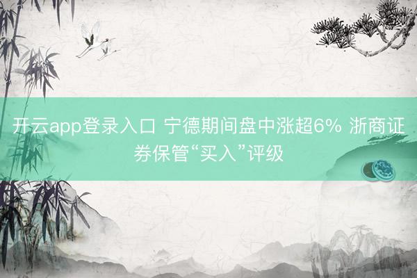 开云app登录入口 宁德期间盘中涨超6% 浙商证券保管“买入”评级