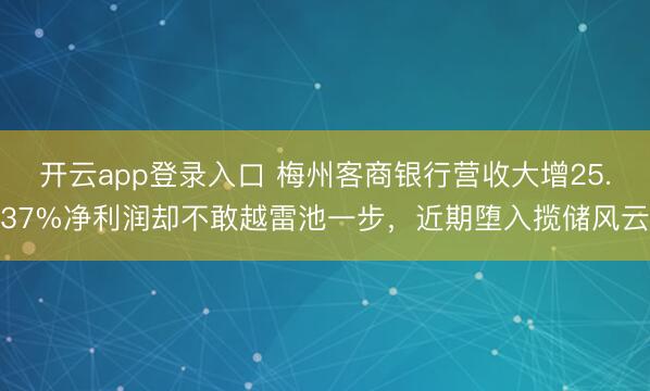 开云app登录入口 梅州客商银行营收大增25.37%净利润却不敢越雷池一步，近期堕入揽储风云