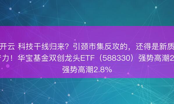 开云 科技干线归来？引颈市集反攻的，还得是新质出产力！华宝基金双创龙头ETF（588330）强势高潮2.8%