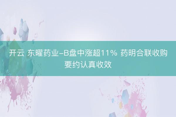 开云 东曜药业-B盘中涨超11% 药明合联收购要约认真收效