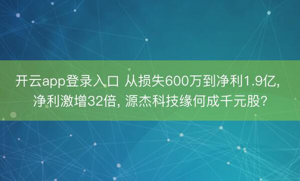 开云app登录入口 从损失600万到净利1.9亿, 净利激增32倍, 源杰科技缘何成千元股?