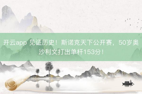 开云app 见证历史！斯诺克天下公开赛，50岁奥沙利文打出单杆153分！