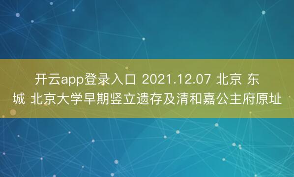 开云app登录入口 2021.12.07 北京 东城 北京大学早期竖立遗存及清和嘉公主府原址