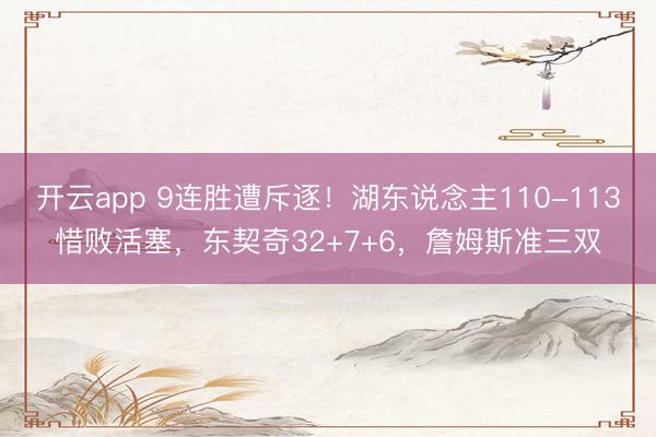 开云app 9连胜遭斥逐！湖东说念主110-113惜败活塞，东契奇32+7+6，詹姆斯准三双