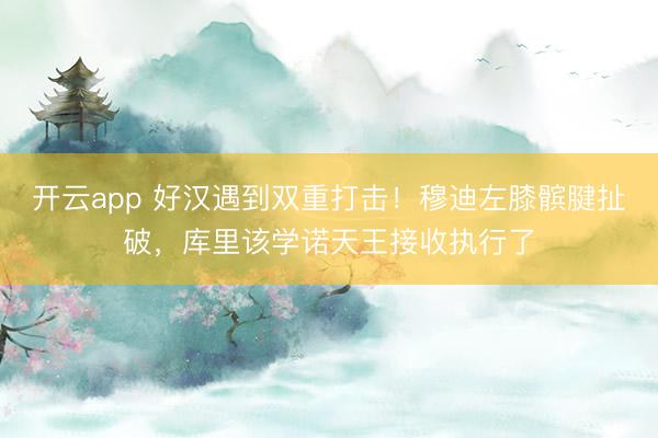 开云app 好汉遇到双重打击！穆迪左膝髌腱扯破，库里该学诺天王接收执行了