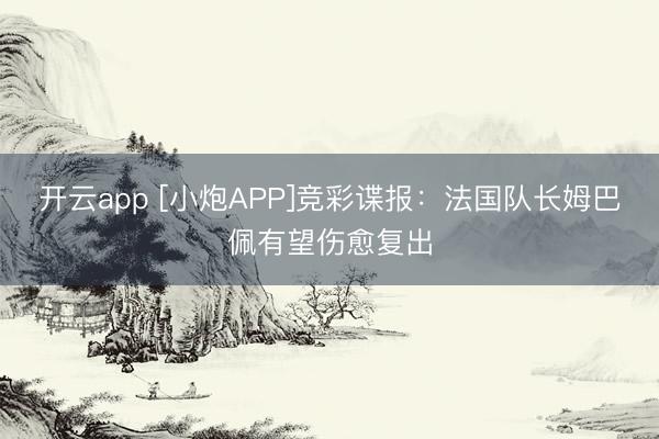 开云app [小炮APP]竞彩谍报：法国队长姆巴佩有望伤愈复出