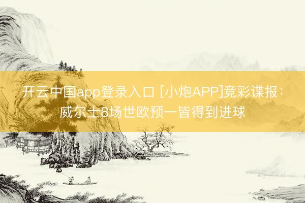 开云中国app登录入口 [小炮APP]竞彩谍报：威尔士8场世欧预一皆得到进球