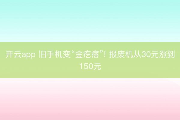 开云app 旧手机变“金疙瘩”! 报废机从30元涨到150元