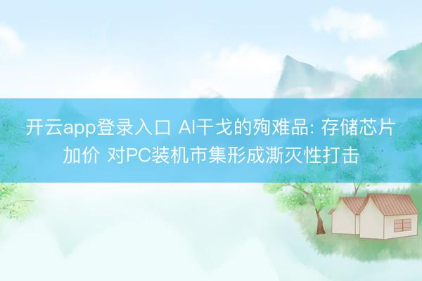 开云app登录入口 AI干戈的殉难品: 存储芯片加价 对PC装机市集形成澌灭性打击