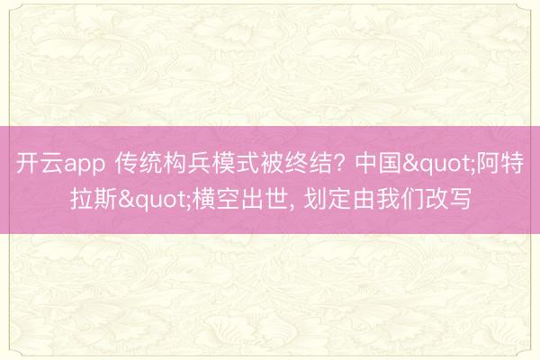 开云app 传统构兵模式被终结? 中国"阿特拉斯"横空出世， 划定由我们改写