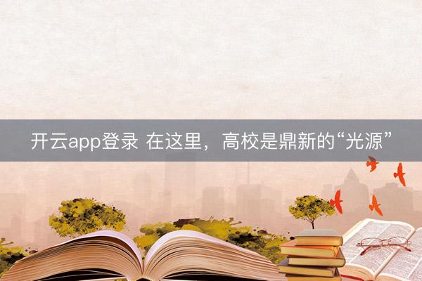 开云app登录 在这里，高校是鼎新的“光源”