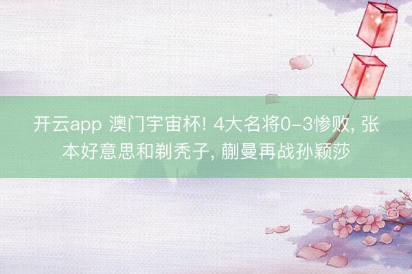 开云app 澳门宇宙杯! 4大名将0-3惨败， 张本好意思和剃秃子， 蒯曼再战孙颖莎