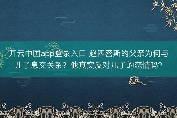 开云中国app登录入口 赵四密斯的父亲为何与儿子息交关系？他真实反对儿子的恋情吗？