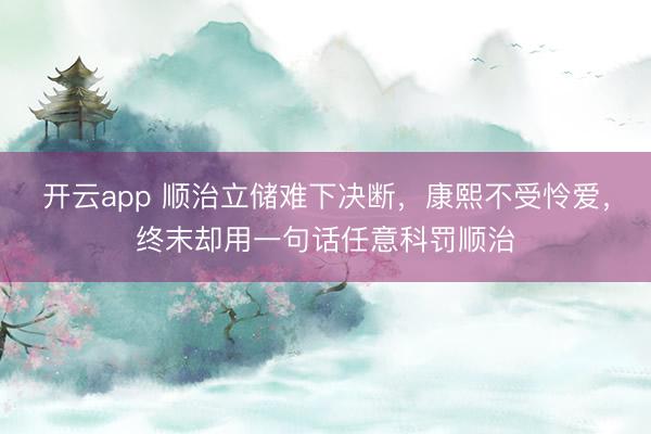 开云app 顺治立储难下决断,康熙不受怜爱,终末却用一句话任意科罚顺治