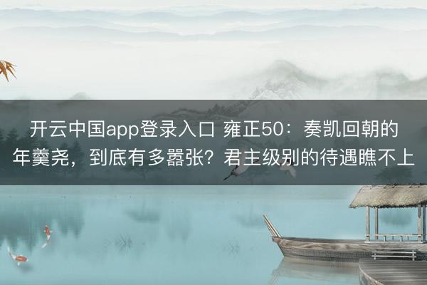 开云中国app登录入口 雍正50：奏凯回朝的年羹尧，到底有多嚣张？君主级别的待遇瞧不上