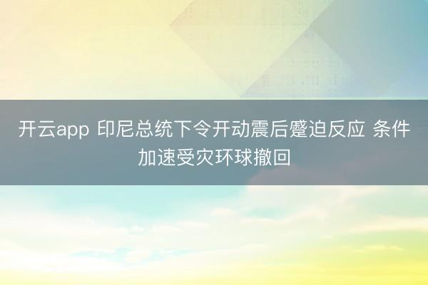 开云app 印尼总统下令开动震后蹙迫反应 条件加速受灾环球撤回