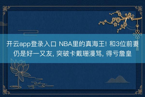 开云app登录入口 NBA里的真海王! 和3位前妻仍是好一又友, 突破卡戴珊漫骂, 得亏詹皇