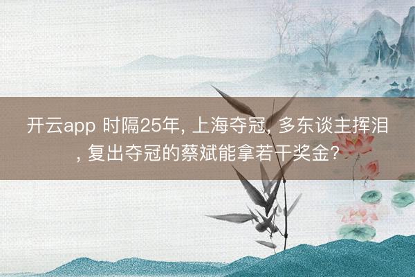 开云app 时隔25年， 上海夺冠， 多东谈主挥泪， 复出夺冠的蔡斌能拿若干奖金?