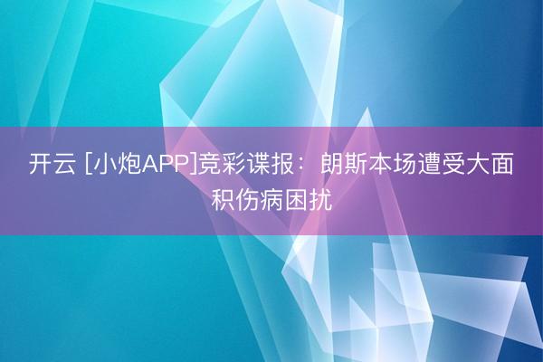 开云 [小炮APP]竞彩谍报：朗斯本场遭受大面积伤病困扰