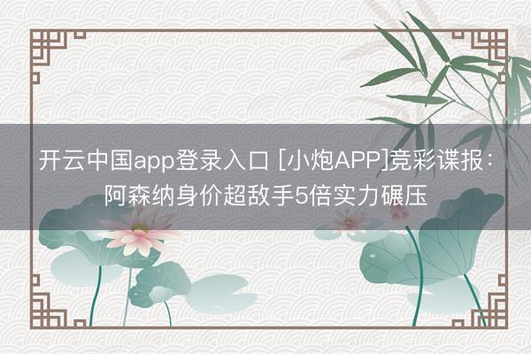开云中国app登录入口 [小炮APP]竞彩谍报：阿森纳身价超敌手5倍实力碾压