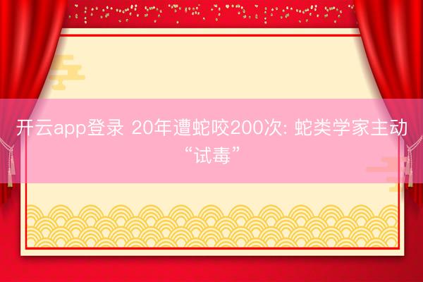开云app登录 20年遭蛇咬200次: 蛇类学家主动“试毒”