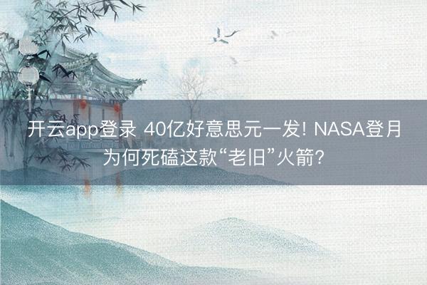 开云app登录 40亿好意思元一发! NASA登月为何死磕这款“老旧”火箭?