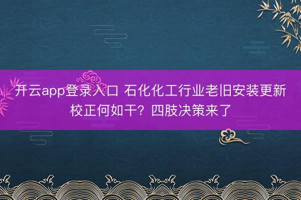 开云app登录入口 石化化工行业老旧安装更新校正何如干？四肢决策来了