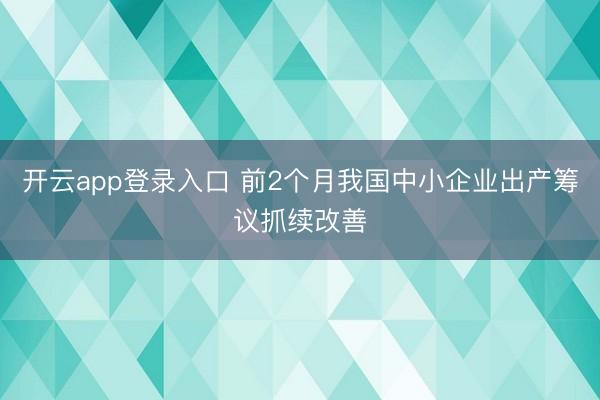 开云app登录入口 前2个月我国中小企业出产筹议抓续改善