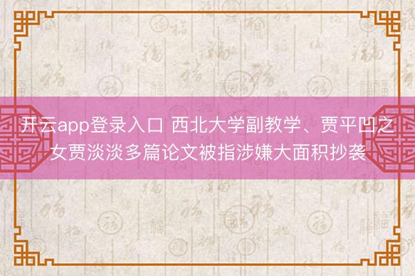 开云app登录入口 西北大学副教学、贾平凹之女贾淡淡多篇论文被指涉嫌大面积抄袭