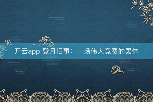 开云app 登月旧事：一场伟大竞赛的罢休