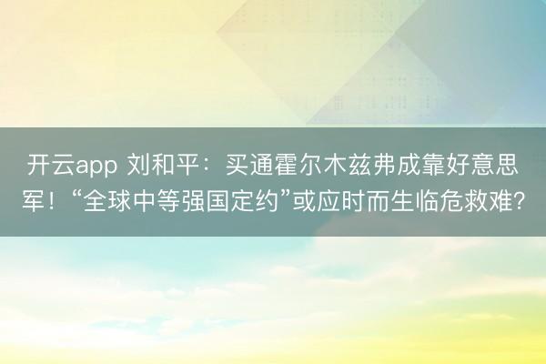 开云app 刘和平：买通霍尔木兹弗成靠好意思军！“全球中等强国定约”或应时而生临危救难？