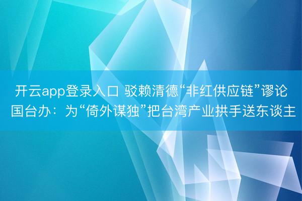 开云app登录入口 驳赖清德“非红供应链”谬论 国台办:为“倚外谋独”把台湾产业拱手送东谈主