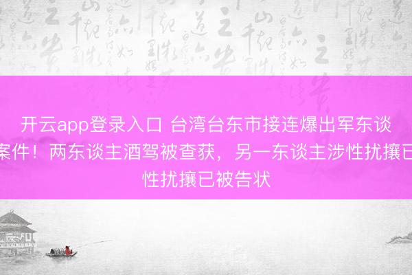 开云app登录入口 台湾台东市接连爆出军东谈主违法案件！两东谈主酒驾被查获，另一东谈主涉性扰攘已被告状