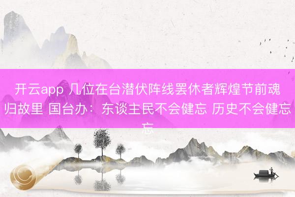 开云app 几位在台潜伏阵线罢休者辉煌节前魂归故里 国台办：东谈主民不会健忘 历史不会健忘