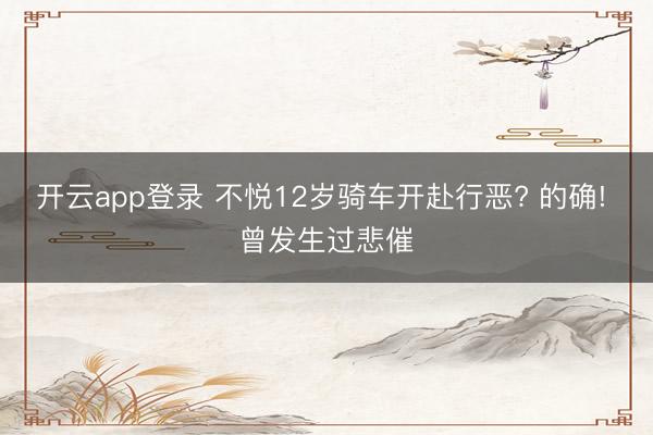 开云app登录 不悦12岁骑车开赴行恶? 的确! 曾发生过悲催
