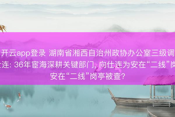开云app登录 湖南省湘西自治州政协办公室三级调研员向仕连: 36年宦海深耕关键部门， 向仕连为安在“二线”岗亭被查?