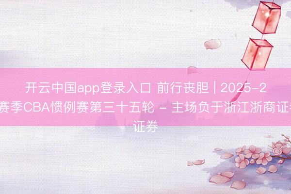 开云中国app登录入口 前行丧胆 | 2025-26赛季CBA惯例赛第三十五轮 - 主场负于浙江浙商证券