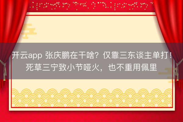 开云app 张庆鹏在干啥？仅靠三东谈主单打！死草三宁致小节哑火，也不重用佩里