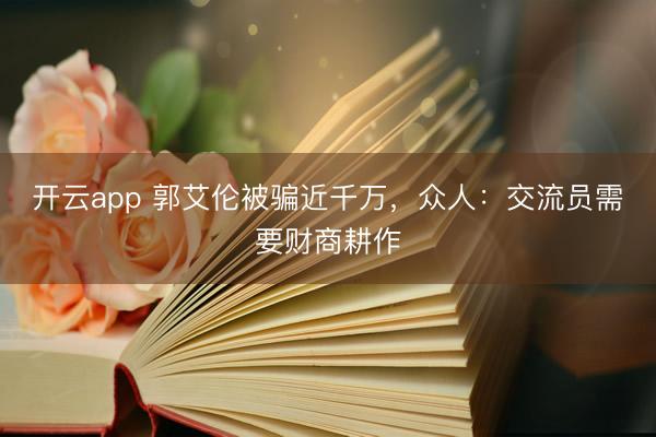 开云app 郭艾伦被骗近千万，众人：交流员需要财商耕作