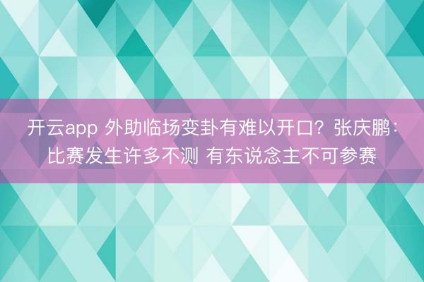 开云app 外助临场变卦有难以开口？张庆鹏：比赛发生许多不测 有东说念主不可参赛