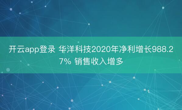 开云app登录 华洋科技2020年净利增长988.27% 销售收入增多